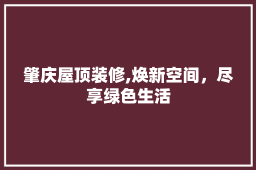 肇庆屋顶装修,焕新空间，尽享绿色生活 肇庆屋顶装修,焕新空间，尽享绿色生活 家居设计