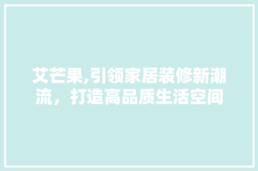 艾芒果,引领家居装修新潮流，打造高品质生活空间 艾芒果,引领家居装修新潮流，打造高品质生活空间 家居装饰