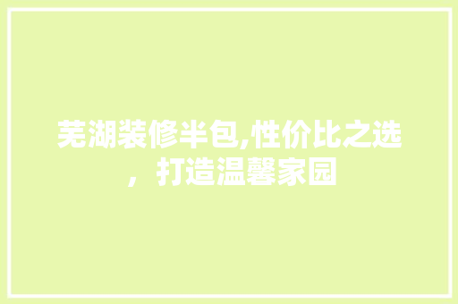 芜湖装修半包,性价比之选，打造温馨家园 芜湖装修半包,性价比之选，打造温馨家园 买房须知