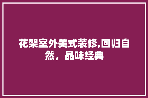 花架室外美式装修,回归自然，品味经典 花架室外美式装修,回归自然，品味经典 装修知识