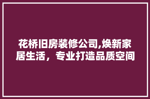 花桥旧房装修公司,焕新家居生活，专业打造品质空间 花桥旧房装修公司,焕新家居生活，专业打造品质空间 家居装饰