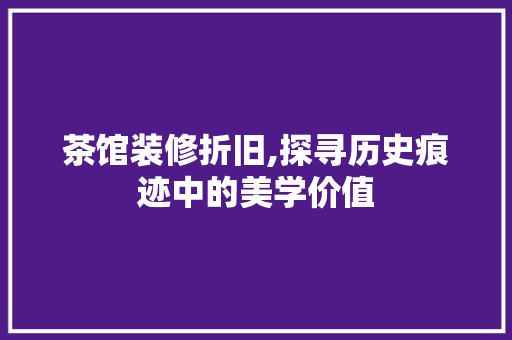 茶馆装修折旧,探寻历史痕迹中的美学价值 茶馆装修折旧,探寻历史痕迹中的美学价值 买房须知