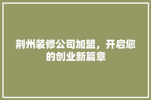 荆州装修公司加盟，开启您的创业新篇章 荆州装修公司加盟，开启您的创业新篇章 家居设计