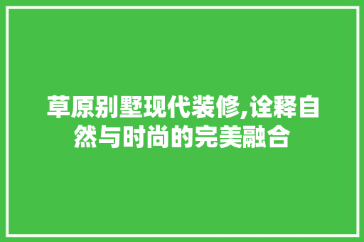 草原别墅现代装修,诠释自然与时尚的完美融合 草原别墅现代装修,诠释自然与时尚的完美融合 装修知识