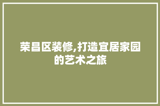荣昌区装修,打造宜居家园的艺术之旅 荣昌区装修,打造宜居家园的艺术之旅 买房须知