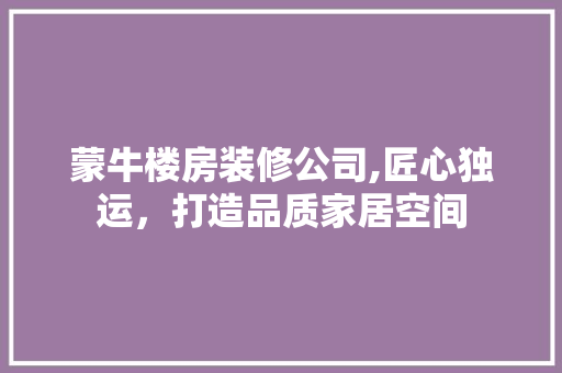蒙牛楼房装修公司,匠心独运，打造品质家居空间 蒙牛楼房装修公司,匠心独运，打造品质家居空间 家居装饰