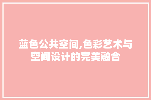 蓝色公共空间,色彩艺术与空间设计的完美融合 蓝色公共空间,色彩艺术与空间设计的完美融合 二手房