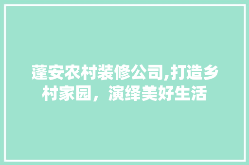 蓬安农村装修公司,打造乡村家园，演绎美好生活 蓬安农村装修公司,打造乡村家园，演绎美好生活 家居设计