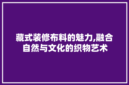 藏式装修布料的魅力,融合自然与文化的织物艺术 藏式装修布料的魅力,融合自然与文化的织物艺术 二手房