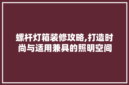 螺杆灯箱装修攻略,打造时尚与适用兼具的照明空间 螺杆灯箱装修攻略,打造时尚与适用兼具的照明空间 二手房