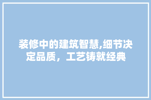 装修中的建筑智慧,细节决定品质，工艺铸就经典 装修中的建筑智慧,细节决定品质，工艺铸就经典 装修知识
