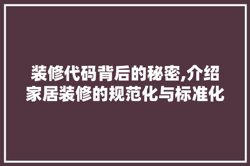 装修代码背后的秘密,介绍家居装修的规范化与标准化 装修代码背后的秘密,介绍家居装修的规范化与标准化 装修知识