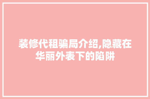 装修代租骗局介绍,隐藏在华丽外表下的陷阱 装修代租骗局介绍,隐藏在华丽外表下的陷阱 装修知识