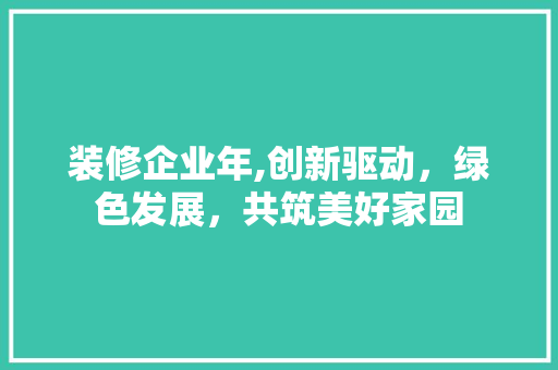 装修企业年,创新驱动，绿色发展，共筑美好家园 装修企业年,创新驱动，绿色发展，共筑美好家园 买房须知