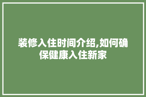 装修入住时间介绍,如何确保健康入住新家 装修入住时间介绍,如何确保健康入住新家 二手房