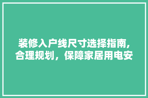 装修入户线尺寸选择指南,合理规划，保障家居用电安全 装修入户线尺寸选择指南,合理规划，保障家居用电安全 家居装饰