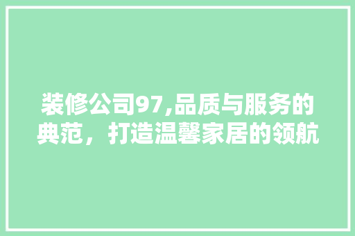 装修公司97,品质与服务的典范，打造温馨家居的领航者 装修公司97,品质与服务的典范，打造温馨家居的领航者 家居装饰