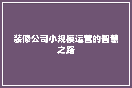 装修公司小规模运营的智慧之路 装修公司小规模运营的智慧之路 装修知识