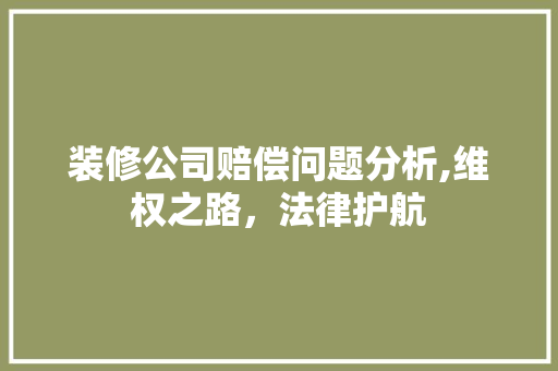 装修公司赔偿问题分析,维权之路，法律护航 装修公司赔偿问题分析,维权之路，法律护航 家居设计