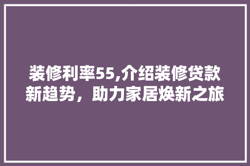 装修利率55,介绍装修贷款新趋势，助力家居焕新之旅 装修利率55,介绍装修贷款新趋势，助力家居焕新之旅 二手房