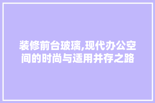 装修前台玻璃,现代办公空间的时尚与适用并存之路 装修前台玻璃,现代办公空间的时尚与适用并存之路 家居设计