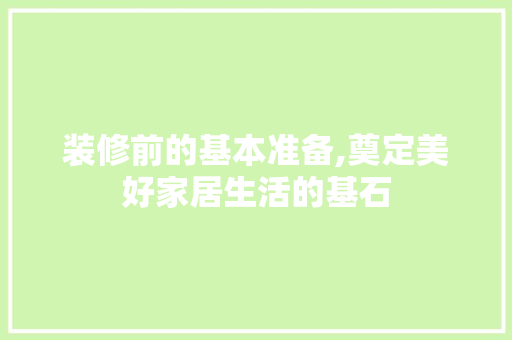 装修前的基本准备,奠定美好家居生活的基石 装修前的基本准备,奠定美好家居生活的基石 二手房
