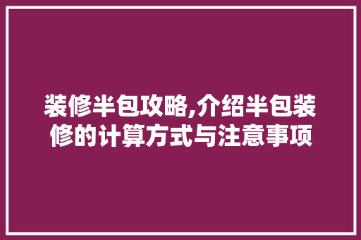 装修半包攻略,介绍半包装修的计算方式与注意事项 装修半包攻略,介绍半包装修的计算方式与注意事项 二手房
