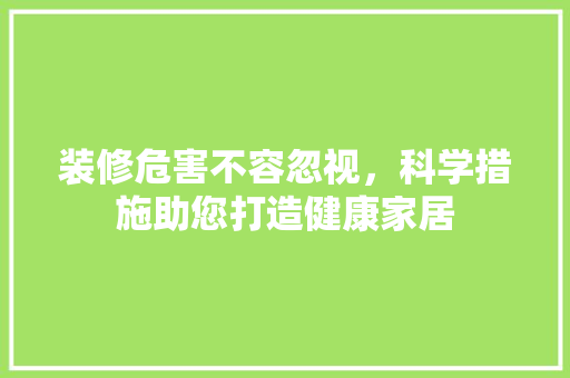 装修危害不容忽视，科学措施助您打造健康家居 装修危害不容忽视，科学措施助您打造健康家居 装修知识