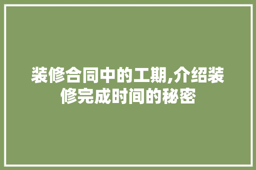 装修合同中的工期,介绍装修完成时间的秘密 装修合同中的工期,介绍装修完成时间的秘密 家居设计