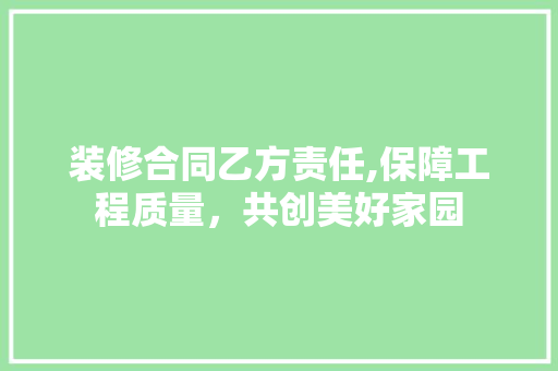 装修合同乙方责任,保障工程质量，共创美好家园 装修合同乙方责任,保障工程质量，共创美好家园 家居设计