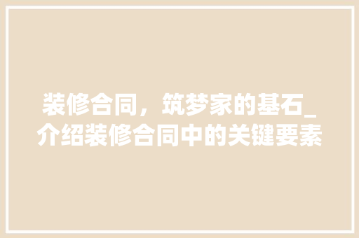 装修合同，筑梦家的基石_介绍装修合同中的关键要素 装修合同，筑梦家的基石_介绍装修合同中的关键要素 家居装饰
