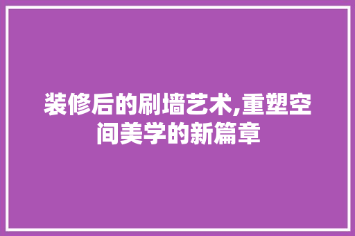 装修后的刷墙艺术,重塑空间美学的新篇章 装修后的刷墙艺术,重塑空间美学的新篇章 家居设计