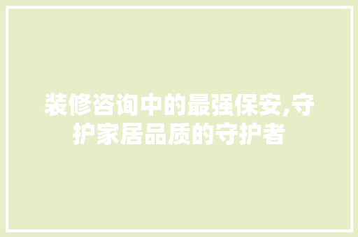 装修咨询中的最强保安,守护家居品质的守护者 装修咨询中的最强保安,守护家居品质的守护者 家居设计