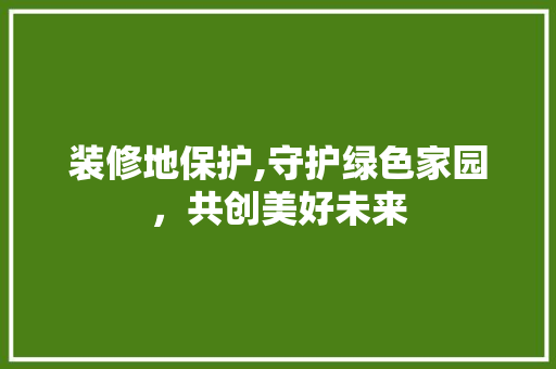 装修地保护,守护绿色家园，共创美好未来 装修地保护,守护绿色家园，共创美好未来 二手房