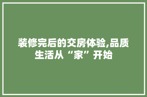 装修完后的交房体验,品质生活从“家”开始 装修完后的交房体验,品质生活从“家”开始 买房须知