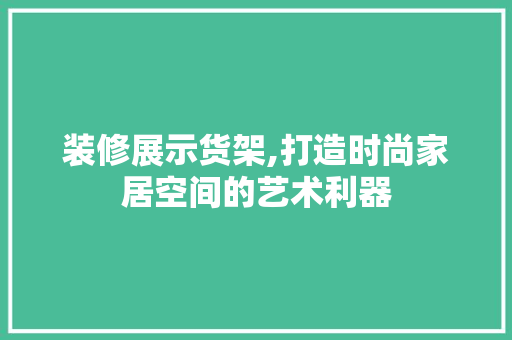 装修展示货架,打造时尚家居空间的艺术利器 装修展示货架,打造时尚家居空间的艺术利器 二手房