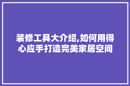 装修工具大介绍,如何用得心应手打造完美家居空间 装修工具大介绍,如何用得心应手打造完美家居空间 二手房