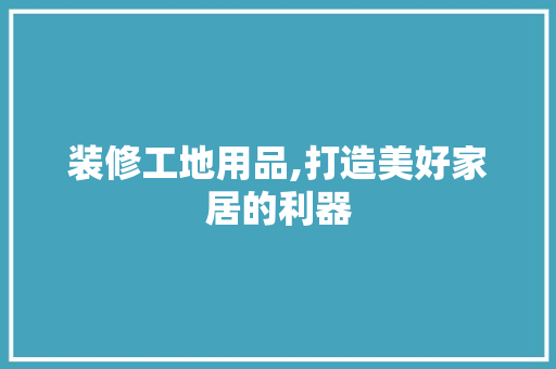 装修工地用品,打造美好家居的利器 装修工地用品,打造美好家居的利器 买房须知