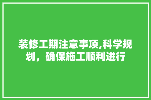 装修工期注意事项,科学规划，确保施工顺利进行 装修工期注意事项,科学规划，确保施工顺利进行 二手房