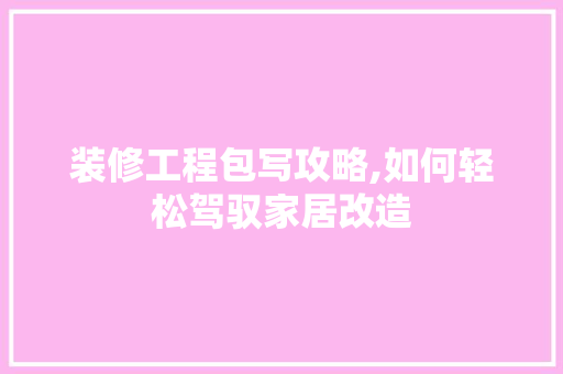 装修工程包写攻略,如何轻松驾驭家居改造 装修工程包写攻略,如何轻松驾驭家居改造 装修知识
