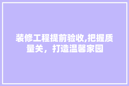 装修工程提前验收,把握质量关，打造温馨家园 装修工程提前验收,把握质量关，打造温馨家园 二手房