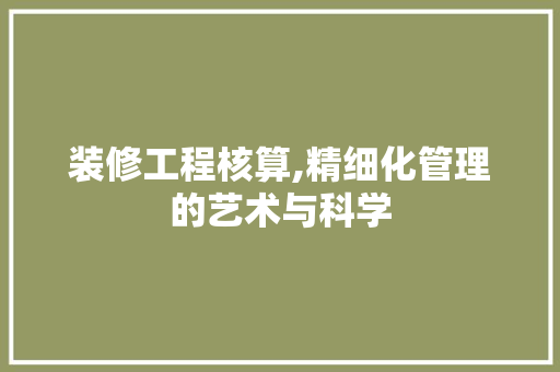 装修工程核算,精细化管理的艺术与科学 装修工程核算,精细化管理的艺术与科学 家居装饰