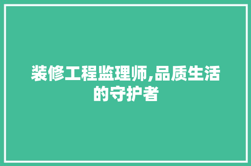 装修工程监理师,品质生活的守护者 装修工程监理师,品质生活的守护者 家居设计