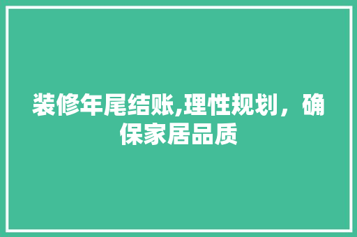 装修年尾结账,理性规划，确保家居品质 装修年尾结账,理性规划，确保家居品质 家居设计