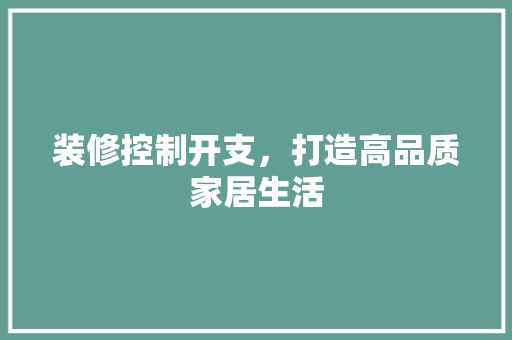 装修控制开支，打造高品质家居生活 装修控制开支，打造高品质家居生活 家居装饰