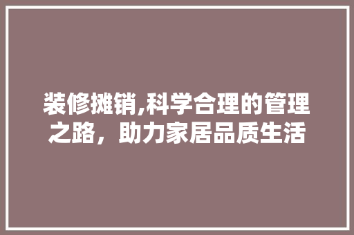 装修摊销,科学合理的管理之路，助力家居品质生活 装修摊销,科学合理的管理之路，助力家居品质生活 买房须知