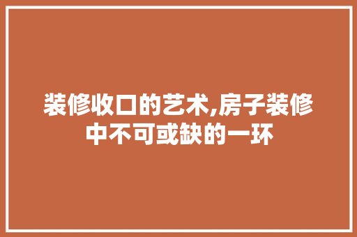 装修收口的艺术,房子装修中不可或缺的一环 装修收口的艺术,房子装修中不可或缺的一环 装修知识
