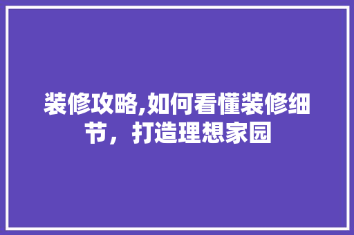 装修攻略,如何看懂装修细节，打造理想家园 装修攻略,如何看懂装修细节，打造理想家园 二手房