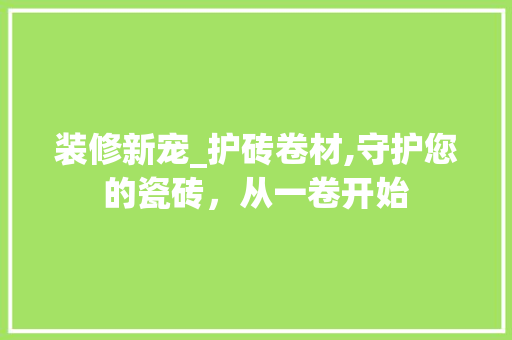 装修新宠_护砖卷材,守护您的瓷砖，从一卷开始 装修新宠_护砖卷材,守护您的瓷砖，从一卷开始 二手房