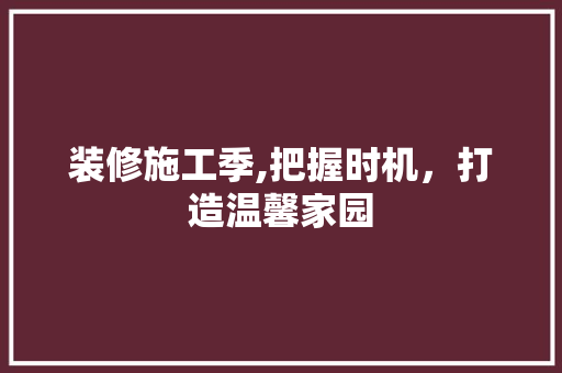 装修施工季,把握时机，打造温馨家园 装修施工季,把握时机，打造温馨家园 家居设计